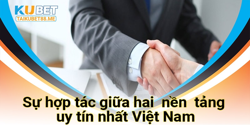 Sự hợp tác giữa hai nền tảng uy tín nhất Việt Nam